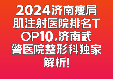 2024济南瘦肩肌注射医院排名TOP10，济南武警医院整形科独家解析！