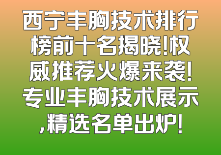 西宁丰胸技术排行榜前十名揭晓！权威推荐火爆来袭！专业丰胸技术展示，精选名单出炉！