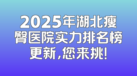 2025年湖北瘦臀医院实力排名榜更新，您来挑！