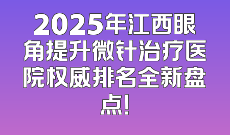 2025年江西眼角提升微针治疗医院权威排名全新盘点！