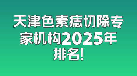 天津色素痣切除专家机构2025年排名！