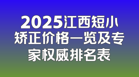 2025江西短小矫正价格一览及专家权威排名表