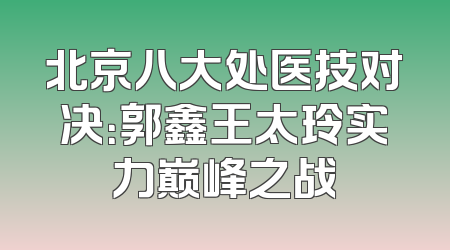 北京八大处医技对决：郭鑫王太玲实力巅峰之战