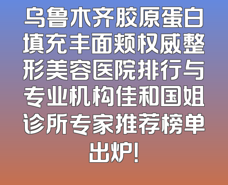 乌鲁木齐胶原蛋白填充丰面颊权威整形美容医院排行与专业机构佳和国姐诊所专家推荐榜单出炉！