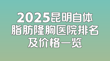 2025昆明自体脂肪隆胸医院排名及价格一览