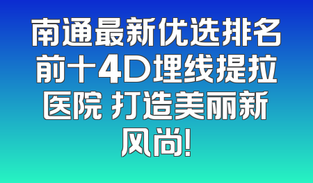 南通最新优选排名前十4D埋线提拉医院 打造美丽新风尚！