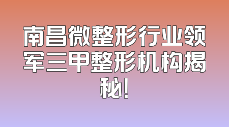 南昌微整形行业领军三甲整形机构揭秘！