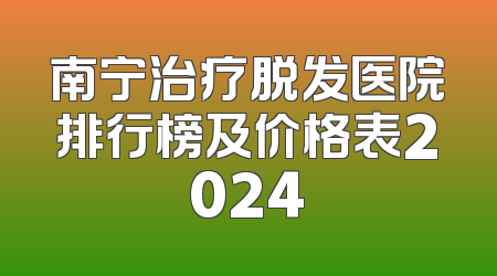 南宁治疗脱发医院排行榜及价格表2024