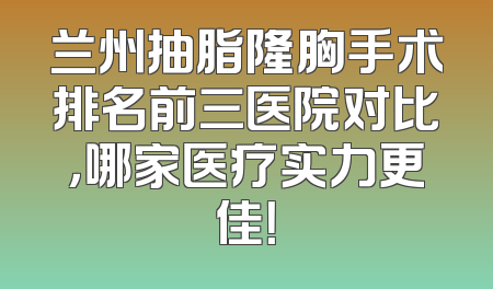 兰州抽脂隆胸手术排名前三医院对比，哪家医疗实力更佳！