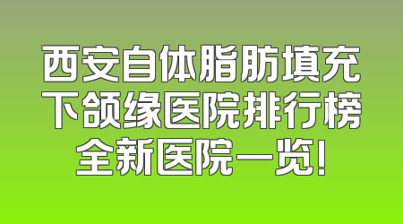 西安自体脂肪填充下颌缘医院排行榜全新医院一览!