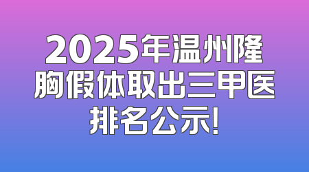 2025年温州隆胸假体取出三甲医排名公示！