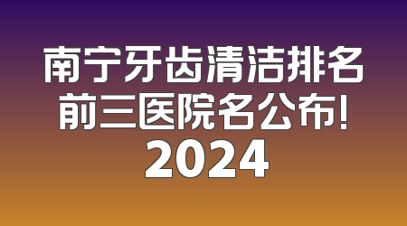 南宁牙齿清洁排名前三医院名公布! 2024