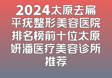 2024太原去扁平疣整形美容医院排名榜前十位太原妍潘医疗美容诊所推荐
