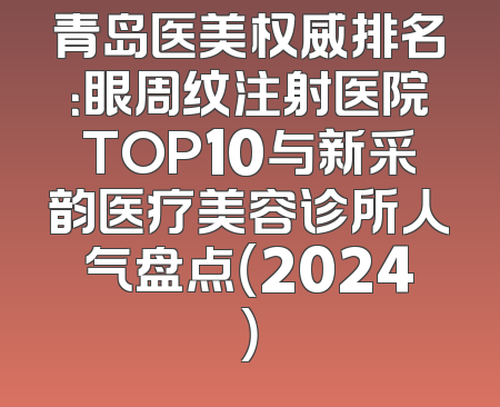 青岛医美权威排名：眼周纹注射医院TOP10与新采韵医疗美容诊所人气盘点（2024）