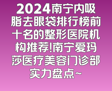 2024南宁内吸脂去眼袋排行榜前十名的整形医院机构推荐！南宁爱玛莎医疗美容门诊部实力盘点~