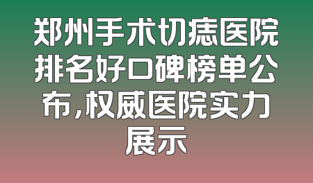 郑州手术切痣医院排名好口碑榜单公布，权威医院实力展示