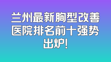 兰州最新胸型改善医院排名前十强势出炉！