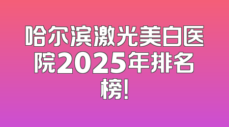 哈尔滨激光美白医院2025年排名榜！