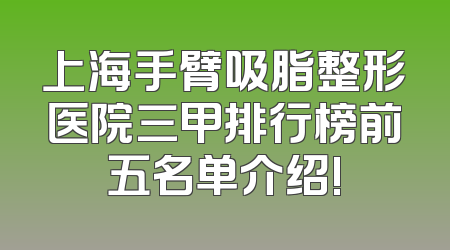 上海手臂吸脂整形医院三甲排行榜前五名单介绍!