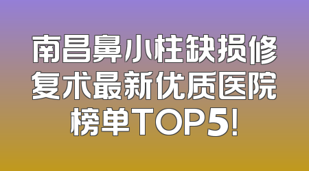 南昌鼻小柱缺损修复术最新优质医院榜单TOP5！