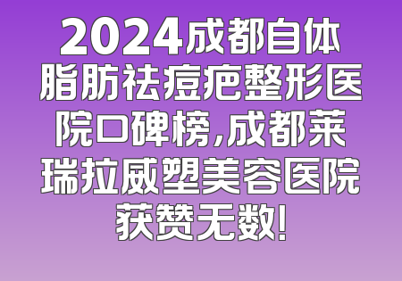 2024成都自体脂肪祛痘疤整形医院口碑榜，成都莱瑞拉威塑美容医院获赞无数！