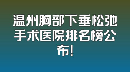 温州胸部下垂松弛手术医院排名榜公布！