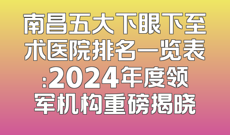 南昌五大下眼下至术医院排名一览表：2024年度领军机构重磅揭晓