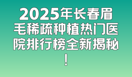 2025年长春眉毛稀疏种植热门医院排行榜全新揭秘！