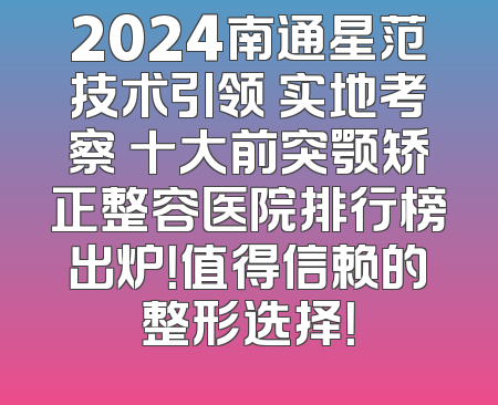 2024南通星范技术引领 实地考察 十大前突颚矫正整容医院排行榜出炉！值得信赖的整形选择！