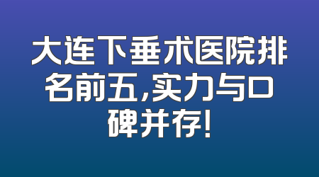 大连下垂术医院排名前五，实力与口碑并存！