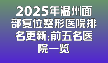 2025年温州面部复位整形医院排名更新：前五名医院一览