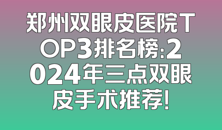 郑州双眼皮医院TOP3排名榜：2024年三点双眼皮手术推荐！