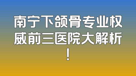 南宁下颌骨专业权威前三医院大解析！