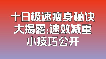 十日极速瘦身秘诀大揭露：速效减重小技巧公开