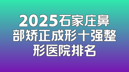 2025石家庄鼻部矫正成形十强整形医院排名