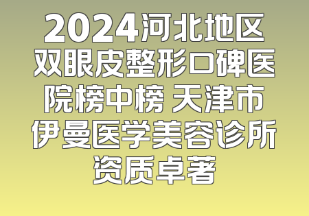 2024河北地区双眼皮整形口碑医院榜中榜 天津市伊曼医学美容诊所资质卓著
