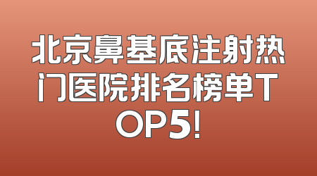 北京鼻基底注射热门医院排名榜单TOP5！