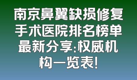 南京鼻翼缺损修复手术医院排名榜单最新分享：权威机构一览表！