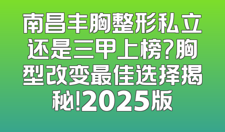 南昌丰胸整形私立还是三甲上榜？胸型改变最佳选择揭秘！2025版