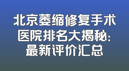 北京萎缩修复手术医院排名大揭秘：最新评价汇总