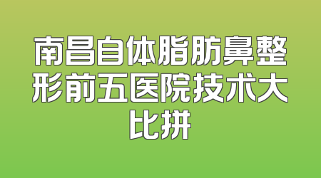 南昌自体脂肪鼻整形前五医院技术大比拼