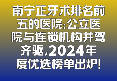 南宁正牙术排名前五的医院：公立医院与连锁机构并驾齐驱，2024年度优选榜单出炉！