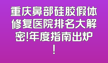 重庆鼻部硅胶假体修复医院排名大解密！年度指南出炉！