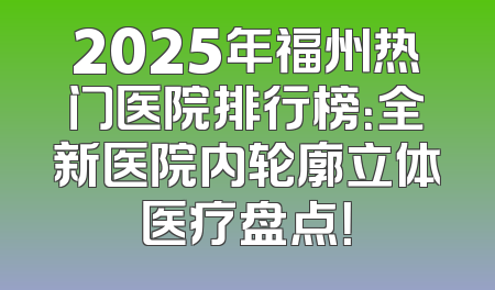 2025年福州热门医院排行榜：全新医院内轮廓立体医疗盘点！