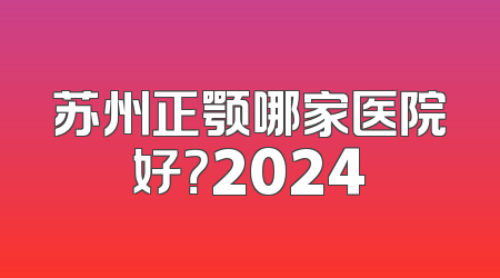 苏州正颚哪家医院好？2024
