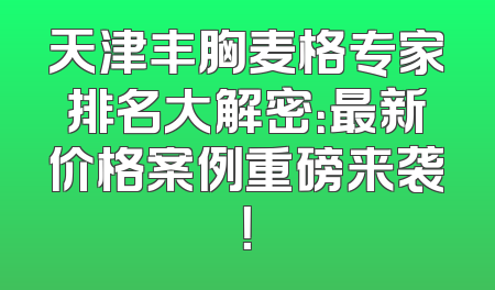 天津丰胸麦格专家排名大解密：最新价格案例重磅来袭！