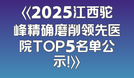 《2025江西驼峰精确磨削领先医院TOP5名单公示！》