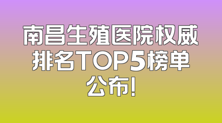 南昌生殖医院权威排名TOP5榜单公布!