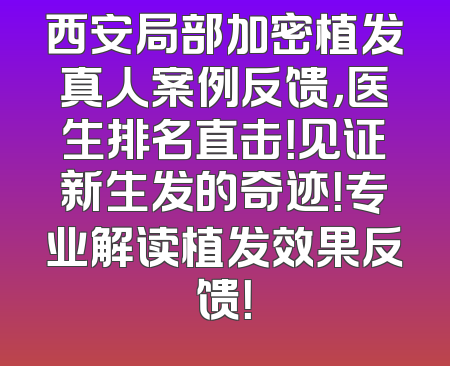 西安局部加密植发真人案例反馈，医生排名直击！见证新生发的奇迹！专业解读植发效果反馈！