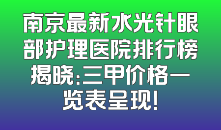南京最新水光针眼部护理医院排行榜揭晓：三甲价格一览表呈现！